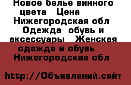 Новое белье винного цвета › Цена ­ 600 - Нижегородская обл. Одежда, обувь и аксессуары » Женская одежда и обувь   . Нижегородская обл.